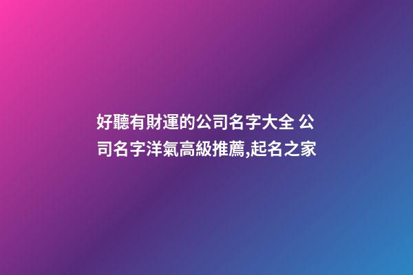 好聽有財運的公司名字大全 公司名字洋氣高級推薦,起名之家